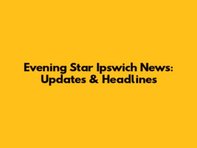 Evening Star Ipswich News: Updates & Headlines