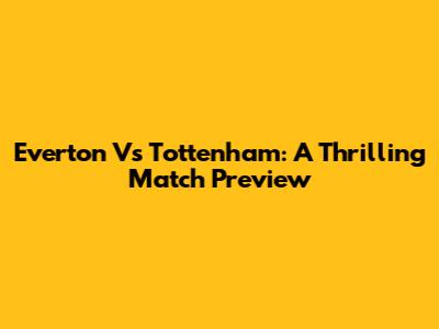 Everton Vs Tottenham: A Thrilling Match Preview
