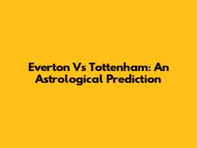 Everton Vs Tottenham: An Astrological Prediction