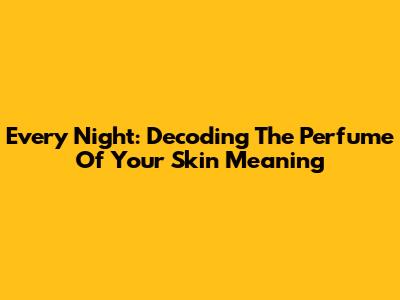 Every Night: Decoding The Perfume Of Your Skin Meaning