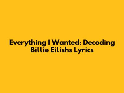Everything I Wanted: Decoding Billie Eilish's Lyrics