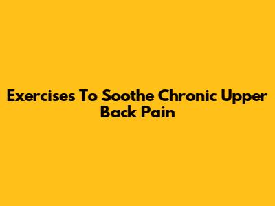 Exercises To Soothe Chronic Upper Back Pain