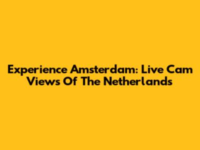 Experience Amsterdam: Live Cam Views Of The Netherlands