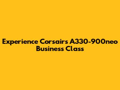 Experience Corsair's A330-900neo Business Class