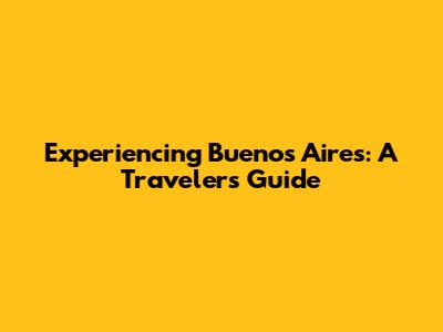 Experiencing Buenos Aires: A Traveler's Guide