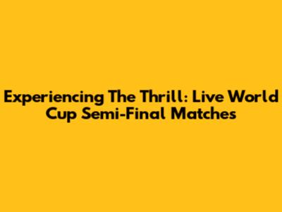 Experiencing The Thrill: Live World Cup Semi-Final Matches
