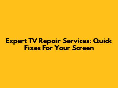 Expert TV Repair Services: Quick Fixes For Your Screen