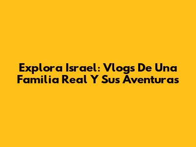 Explora Israel: Vlogs De Una Familia Real Y Sus Aventuras