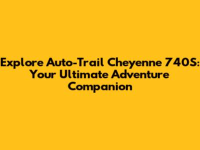 Explore Auto-Trail Cheyenne 740S: Your Ultimate Adventure Companion