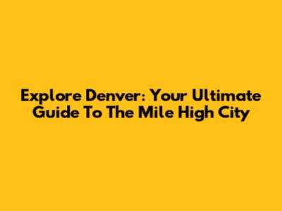 Explore Denver: Your Ultimate Guide To The Mile High City