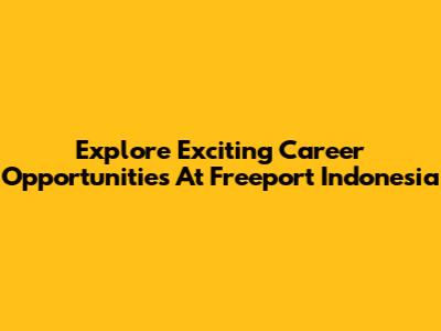 Explore Exciting Career Opportunities At Freeport Indonesia