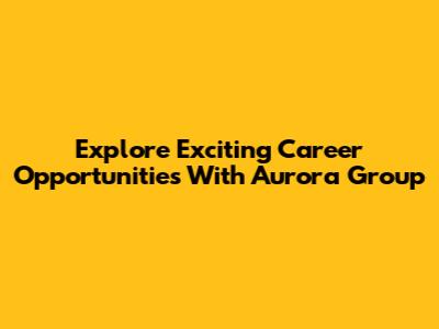 Explore Exciting Career Opportunities With Aurora Group