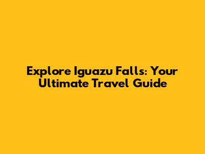 Explore Iguazu Falls: Your Ultimate Travel Guide