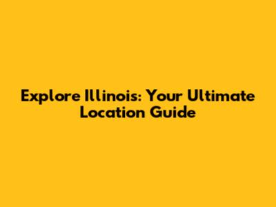 Explore Illinois: Your Ultimate Location Guide