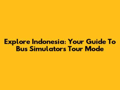 Explore Indonesia: Your Guide To Bus Simulator's Tour Mode
