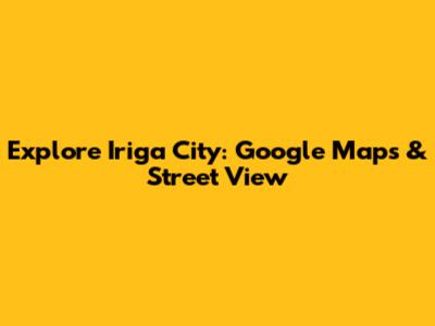 Explore Iriga City: Google Maps & Street View