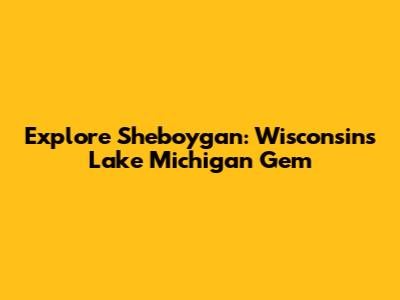 Explore Sheboygan: Wisconsin's Lake Michigan Gem