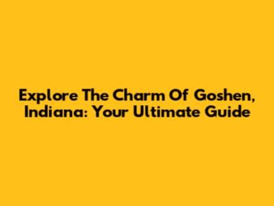 Explore The Charm Of Goshen, Indiana: Your Ultimate Guide