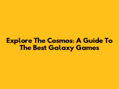 Explore The Cosmos: A Guide To The Best Galaxy Games