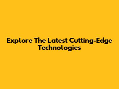 Explore The Latest Cutting-Edge Technologies