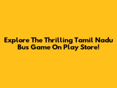 Explore The Thrilling Tamil Nadu Bus Game On Play Store!