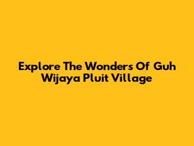 Explore The Wonders Of Guh Wijaya Pluit Village
