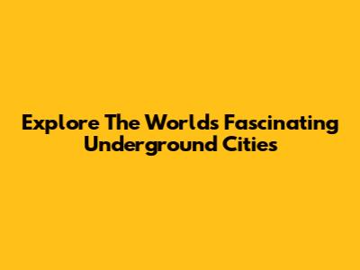 Explore The World's Fascinating Underground Cities