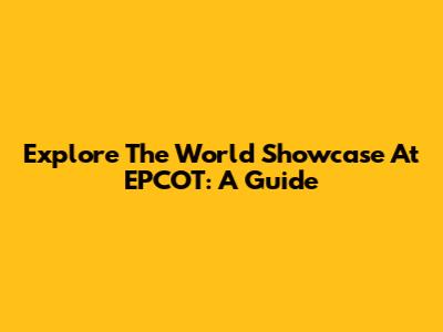 Explore The World Showcase At EPCOT: A Guide