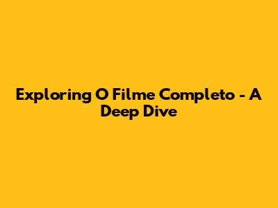 Exploring 'O Filme Completo' - A Deep Dive