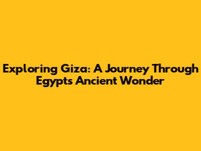 Exploring Giza: A Journey Through Egypt's Ancient Wonder