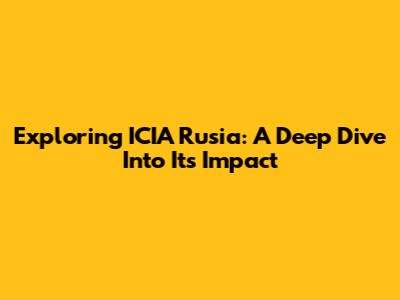 Exploring ICIA Rusia: A Deep Dive Into Its Impact