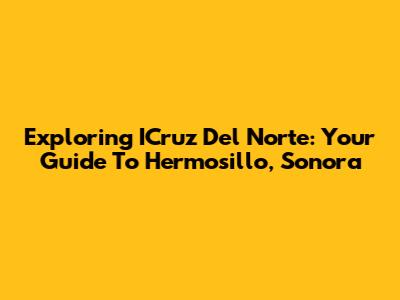 Exploring ICruz Del Norte: Your Guide To Hermosillo, Sonora