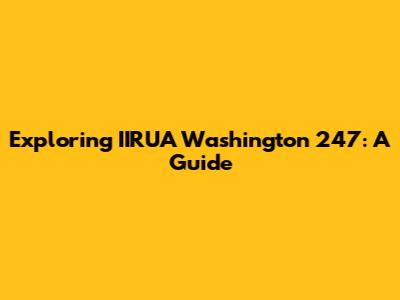 Exploring IIRUA Washington 247: A Guide