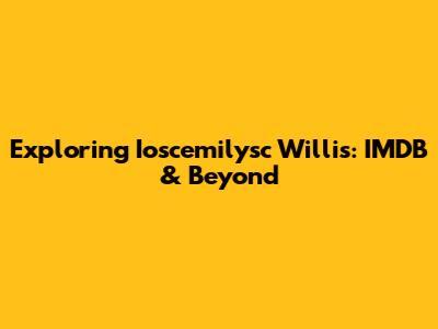 Exploring Ioscemilysc Willis: IMDB & Beyond
