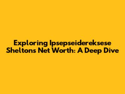 Exploring Ipsepseidereksese Shelton's Net Worth: A Deep Dive