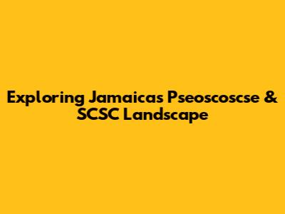 Exploring Jamaica's Pseoscoscse & SCSC Landscape