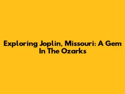 Exploring Joplin, Missouri: A Gem In The Ozarks
