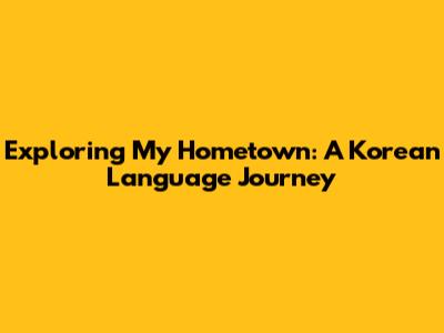 Exploring My Hometown: A Korean Language Journey