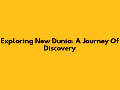 Exploring New Dunia: A Journey Of Discovery