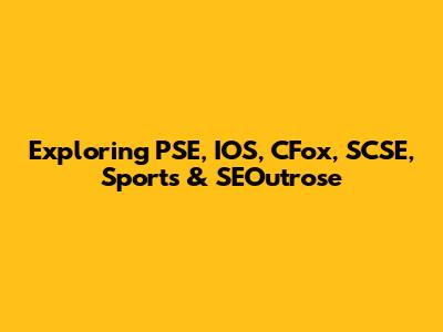 Exploring PSE, IOS, CFox, SCSE, Sports & SEOutrose