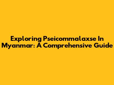 Exploring Pseicommalaxse In Myanmar: A Comprehensive Guide