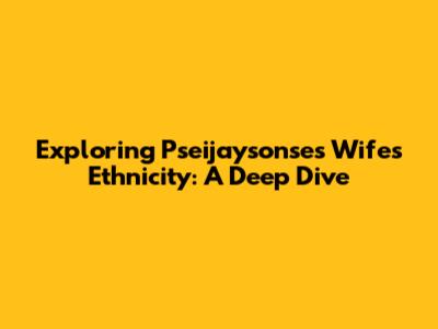 Exploring Pseijaysonse's Wife's Ethnicity: A Deep Dive