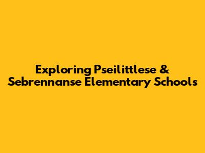Exploring Pseilittlese & Sebrennanse Elementary Schools