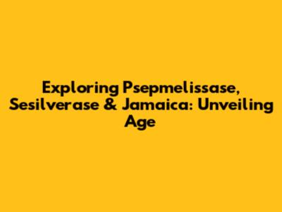 Exploring Psepmelissase, Sesilverase & Jamaica: Unveiling Age