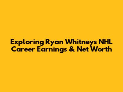 Exploring Ryan Whitney's NHL Career Earnings & Net Worth