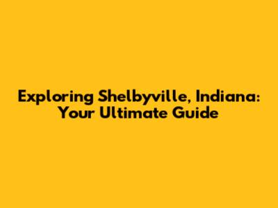 Exploring Shelbyville, Indiana: Your Ultimate Guide