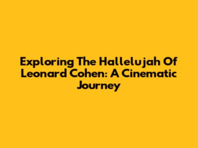 Exploring The 'Hallelujah' Of Leonard Cohen: A Cinematic Journey