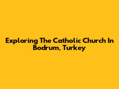 Exploring The Catholic Church In Bodrum, Turkey