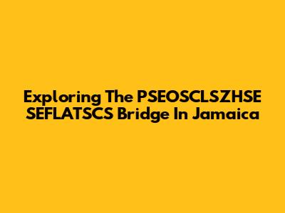 Exploring The PSEOSCLSZHSE SEFLATSCS Bridge In Jamaica