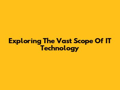 Exploring The Vast Scope Of IT Technology